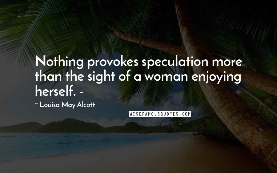 Louisa May Alcott Quotes: Nothing provokes speculation more than the sight of a woman enjoying herself. -