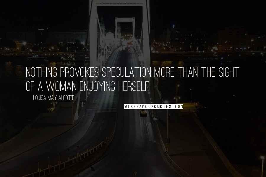 Louisa May Alcott Quotes: Nothing provokes speculation more than the sight of a woman enjoying herself. -