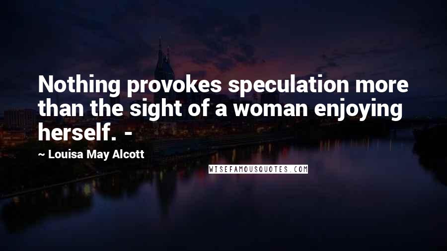 Louisa May Alcott Quotes: Nothing provokes speculation more than the sight of a woman enjoying herself. -