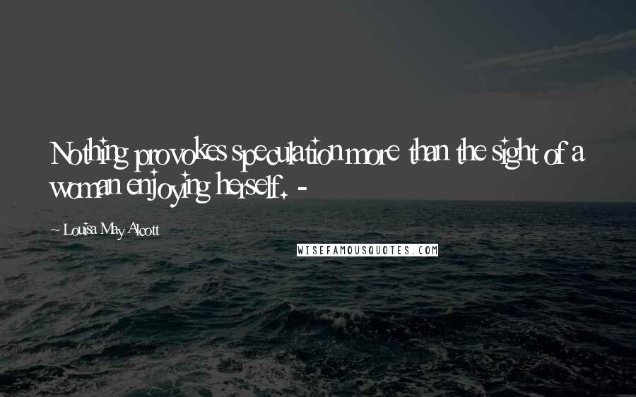 Louisa May Alcott Quotes: Nothing provokes speculation more than the sight of a woman enjoying herself. -