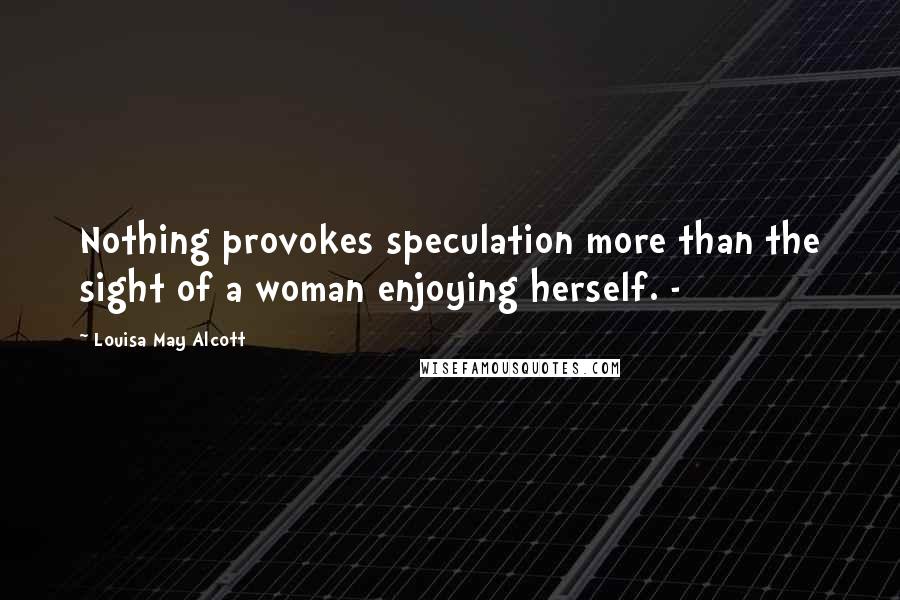 Louisa May Alcott Quotes: Nothing provokes speculation more than the sight of a woman enjoying herself. -