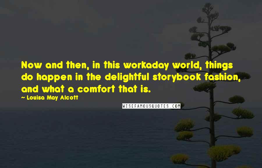 Louisa May Alcott Quotes: Now and then, in this workaday world, things do happen in the delightful storybook fashion, and what a comfort that is.