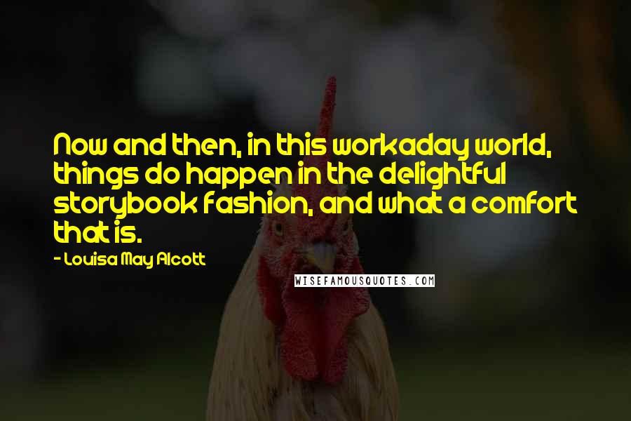 Louisa May Alcott Quotes: Now and then, in this workaday world, things do happen in the delightful storybook fashion, and what a comfort that is.