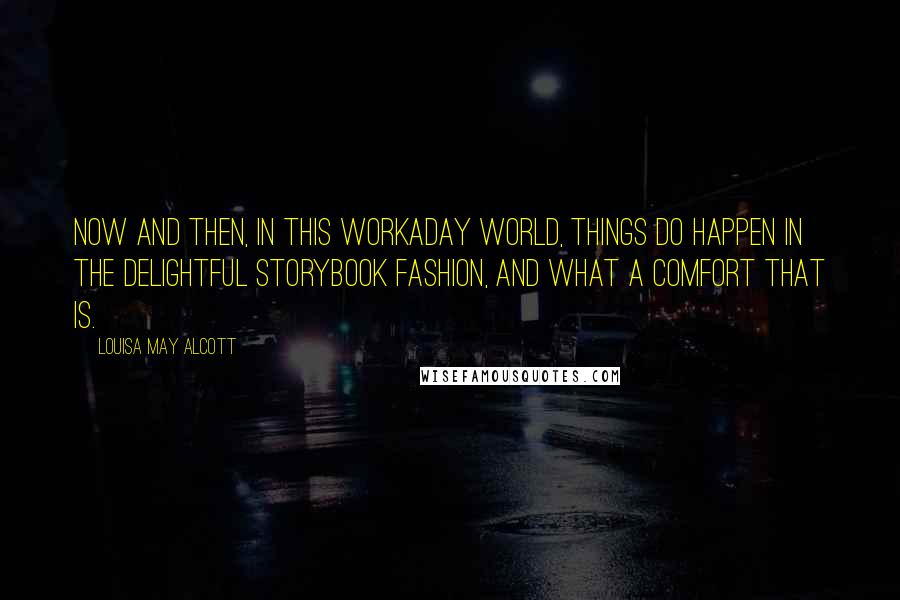 Louisa May Alcott Quotes: Now and then, in this workaday world, things do happen in the delightful storybook fashion, and what a comfort that is.