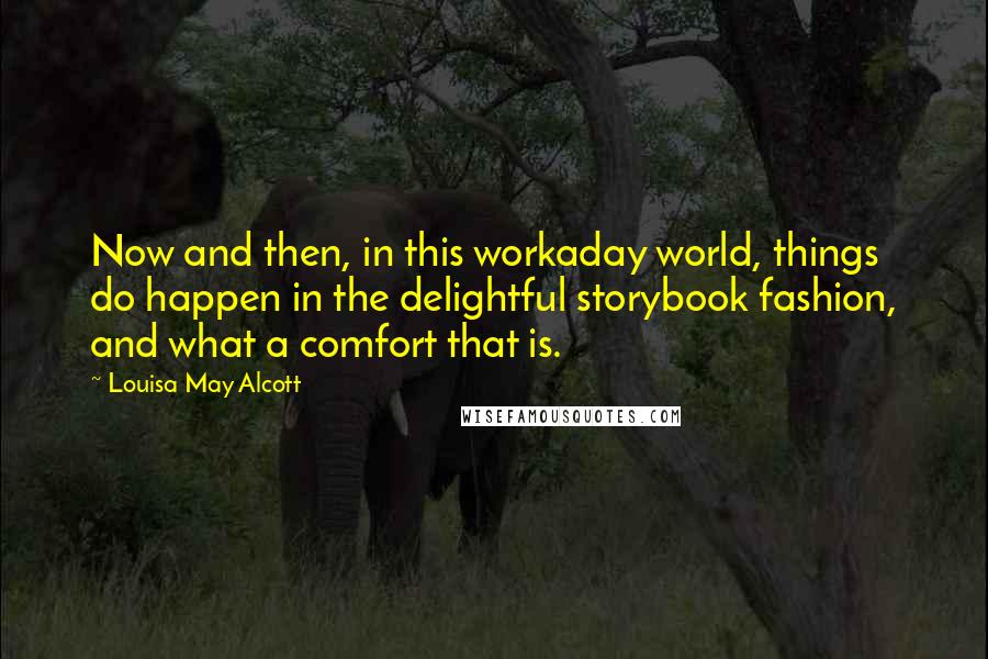 Louisa May Alcott Quotes: Now and then, in this workaday world, things do happen in the delightful storybook fashion, and what a comfort that is.