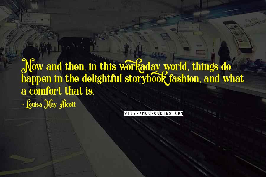 Louisa May Alcott Quotes: Now and then, in this workaday world, things do happen in the delightful storybook fashion, and what a comfort that is.