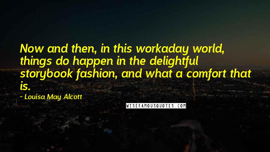 Louisa May Alcott Quotes: Now and then, in this workaday world, things do happen in the delightful storybook fashion, and what a comfort that is.