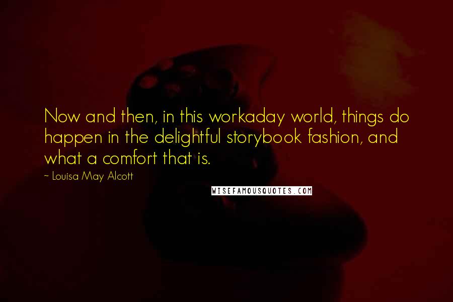Louisa May Alcott Quotes: Now and then, in this workaday world, things do happen in the delightful storybook fashion, and what a comfort that is.