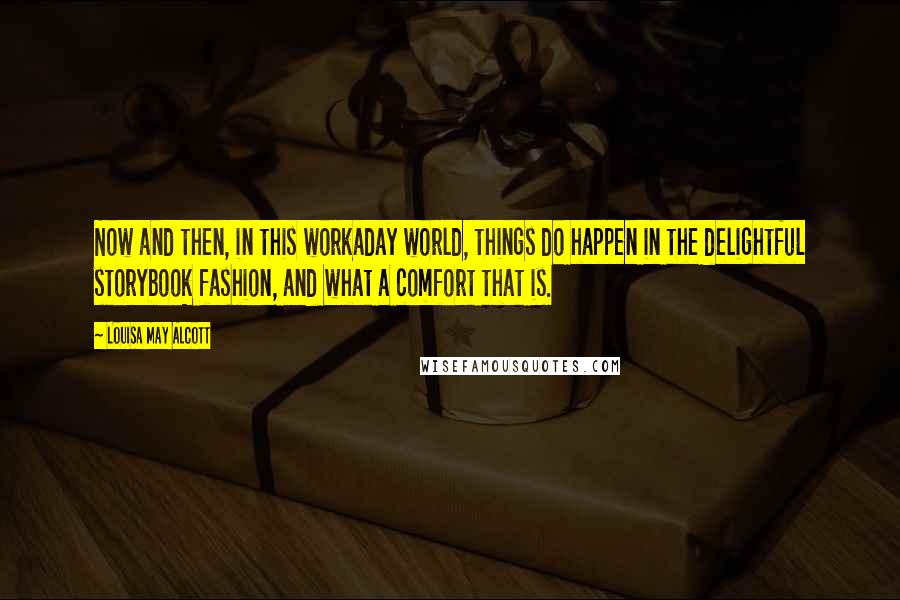 Louisa May Alcott Quotes: Now and then, in this workaday world, things do happen in the delightful storybook fashion, and what a comfort that is.
