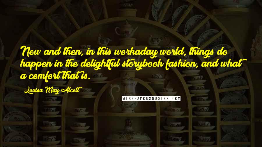 Louisa May Alcott Quotes: Now and then, in this workaday world, things do happen in the delightful storybook fashion, and what a comfort that is.