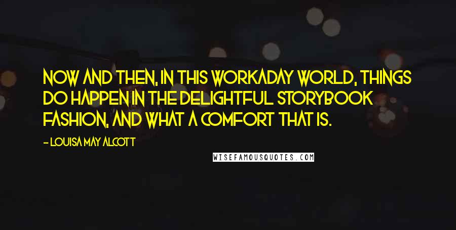 Louisa May Alcott Quotes: Now and then, in this workaday world, things do happen in the delightful storybook fashion, and what a comfort that is.