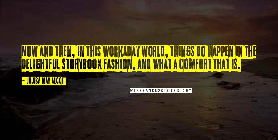 Louisa May Alcott Quotes: Now and then, in this workaday world, things do happen in the delightful storybook fashion, and what a comfort that is.