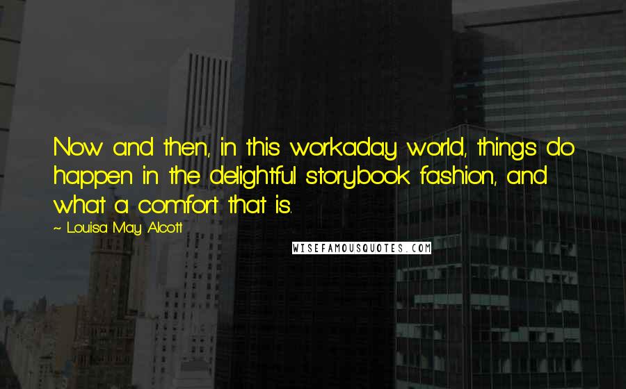 Louisa May Alcott Quotes: Now and then, in this workaday world, things do happen in the delightful storybook fashion, and what a comfort that is.