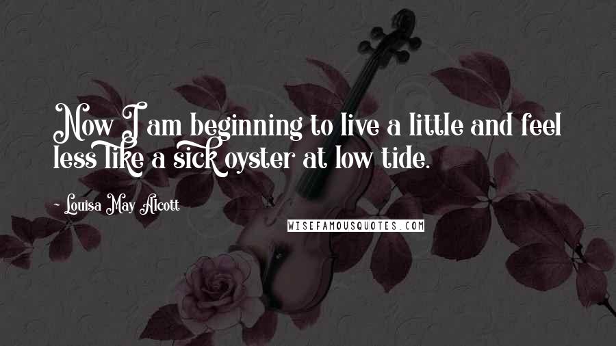 Louisa May Alcott Quotes: Now I am beginning to live a little and feel less like a sick oyster at low tide.