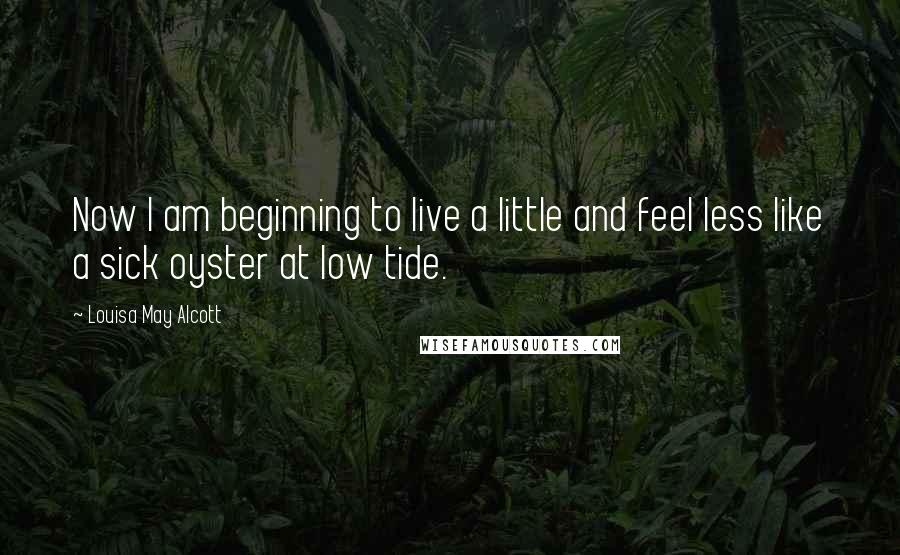 Louisa May Alcott Quotes: Now I am beginning to live a little and feel less like a sick oyster at low tide.