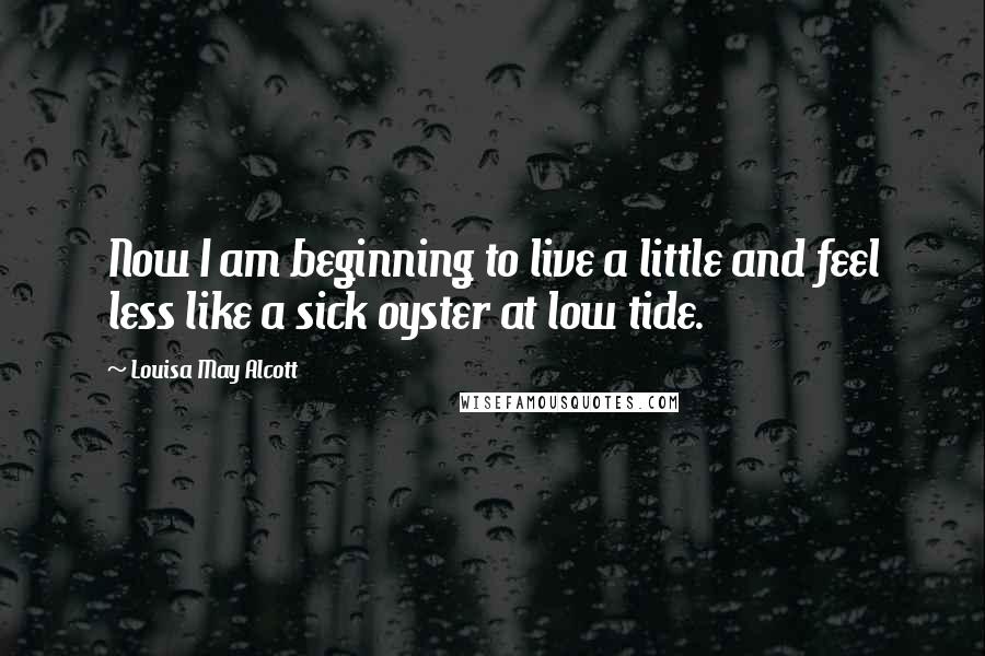 Louisa May Alcott Quotes: Now I am beginning to live a little and feel less like a sick oyster at low tide.