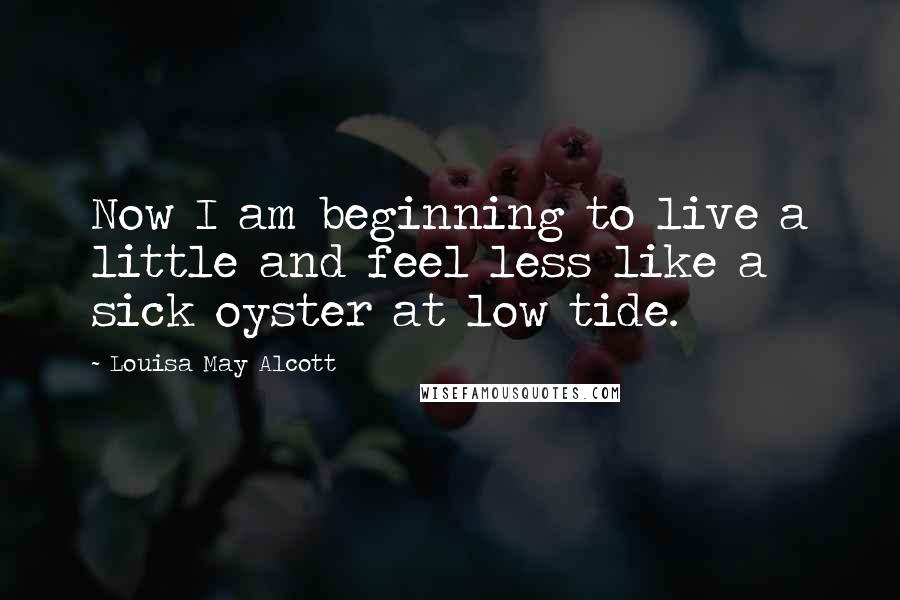 Louisa May Alcott Quotes: Now I am beginning to live a little and feel less like a sick oyster at low tide.