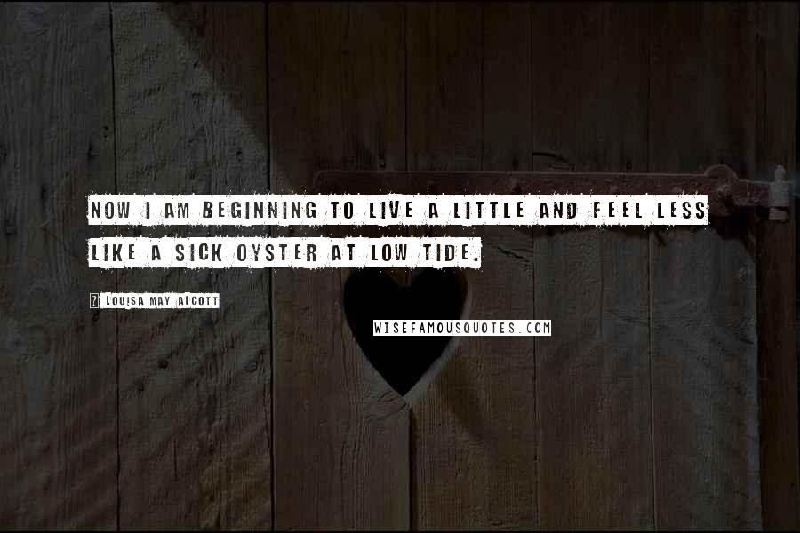 Louisa May Alcott Quotes: Now I am beginning to live a little and feel less like a sick oyster at low tide.