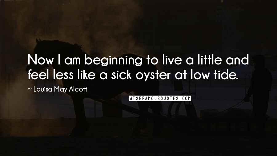 Louisa May Alcott Quotes: Now I am beginning to live a little and feel less like a sick oyster at low tide.