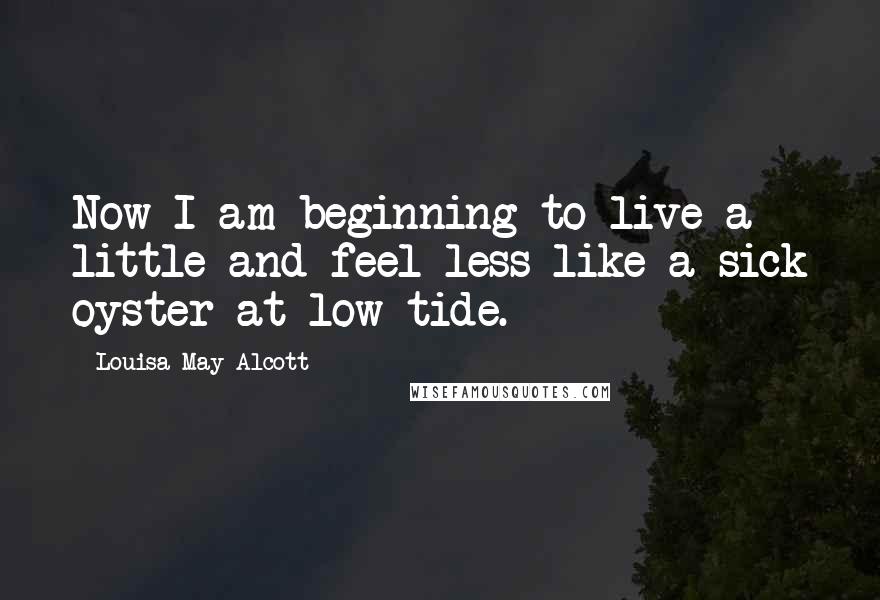 Louisa May Alcott Quotes: Now I am beginning to live a little and feel less like a sick oyster at low tide.