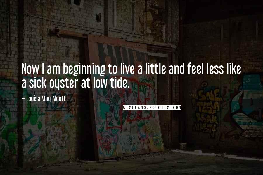 Louisa May Alcott Quotes: Now I am beginning to live a little and feel less like a sick oyster at low tide.