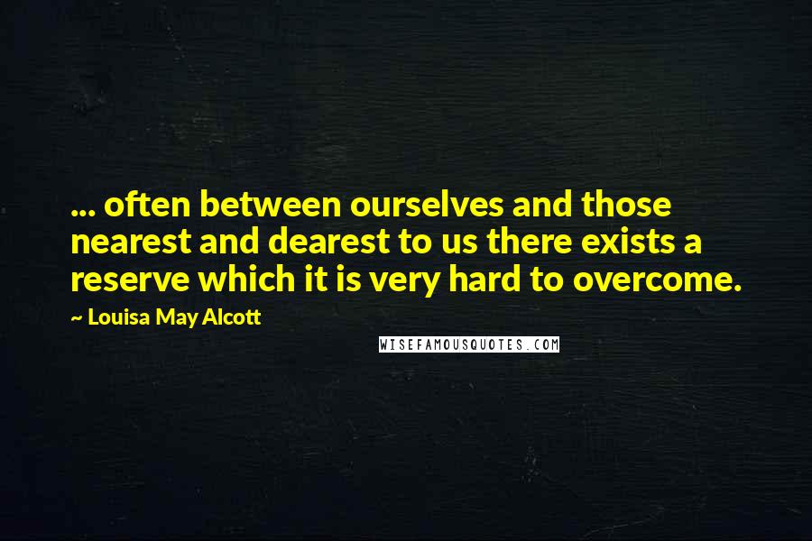 Louisa May Alcott Quotes: ... often between ourselves and those nearest and dearest to us there exists a reserve which it is very hard to overcome.