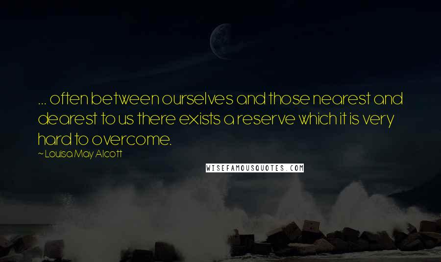 Louisa May Alcott Quotes: ... often between ourselves and those nearest and dearest to us there exists a reserve which it is very hard to overcome.