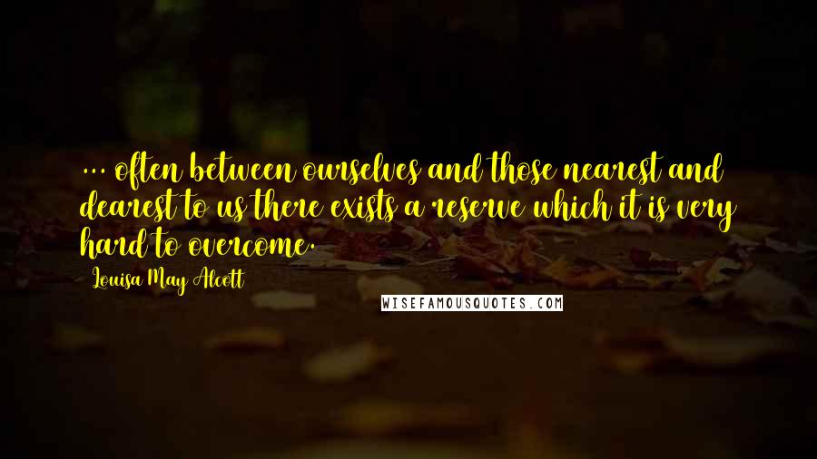 Louisa May Alcott Quotes: ... often between ourselves and those nearest and dearest to us there exists a reserve which it is very hard to overcome.