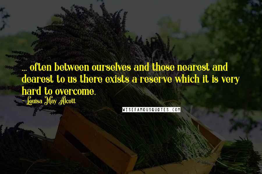 Louisa May Alcott Quotes: ... often between ourselves and those nearest and dearest to us there exists a reserve which it is very hard to overcome.