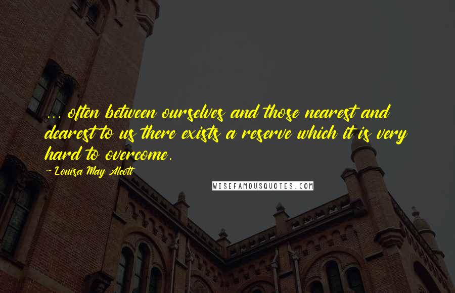 Louisa May Alcott Quotes: ... often between ourselves and those nearest and dearest to us there exists a reserve which it is very hard to overcome.