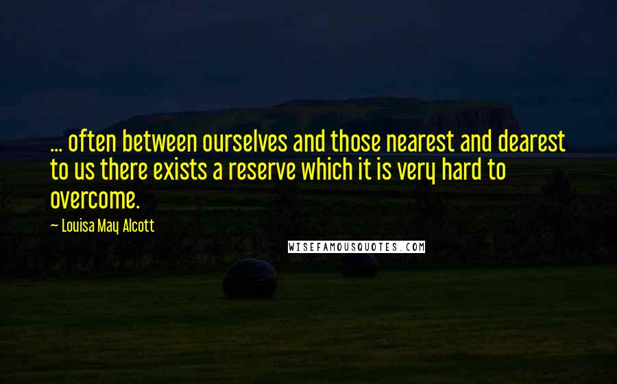 Louisa May Alcott Quotes: ... often between ourselves and those nearest and dearest to us there exists a reserve which it is very hard to overcome.