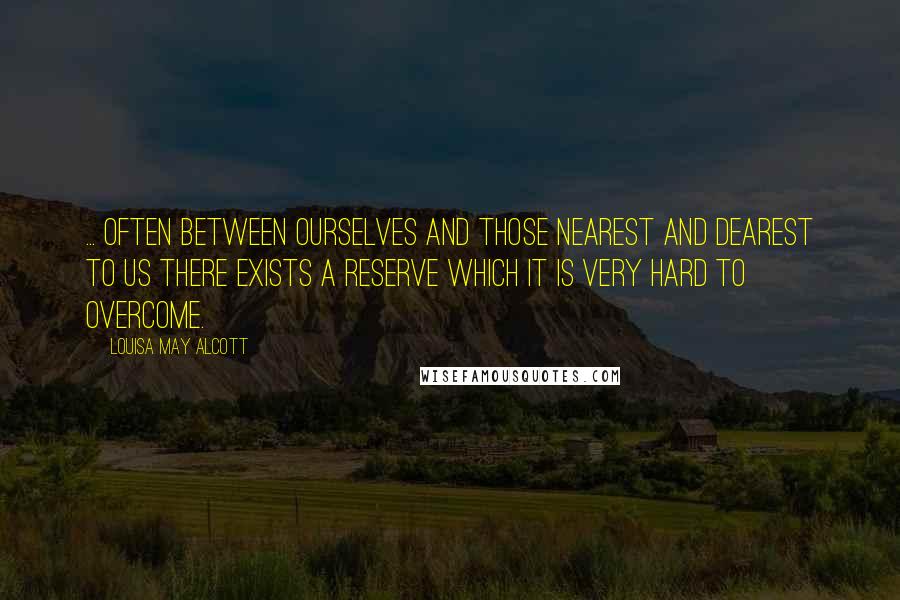 Louisa May Alcott Quotes: ... often between ourselves and those nearest and dearest to us there exists a reserve which it is very hard to overcome.