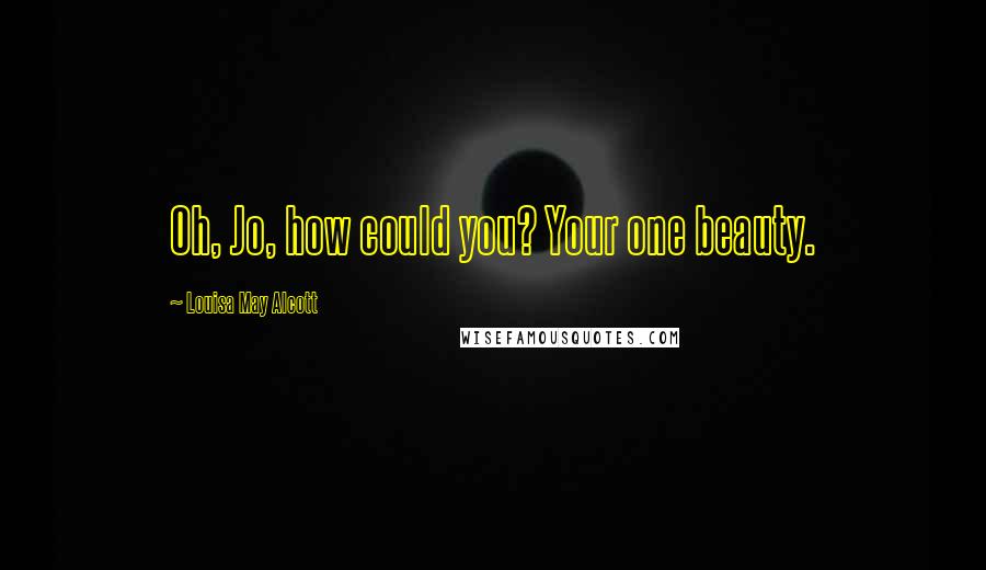 Louisa May Alcott Quotes: Oh, Jo, how could you? Your one beauty.