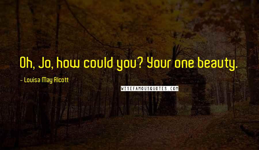 Louisa May Alcott Quotes: Oh, Jo, how could you? Your one beauty.
