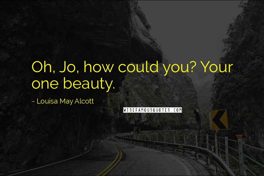 Louisa May Alcott Quotes: Oh, Jo, how could you? Your one beauty.