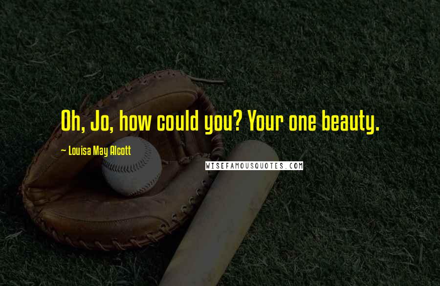 Louisa May Alcott Quotes: Oh, Jo, how could you? Your one beauty.