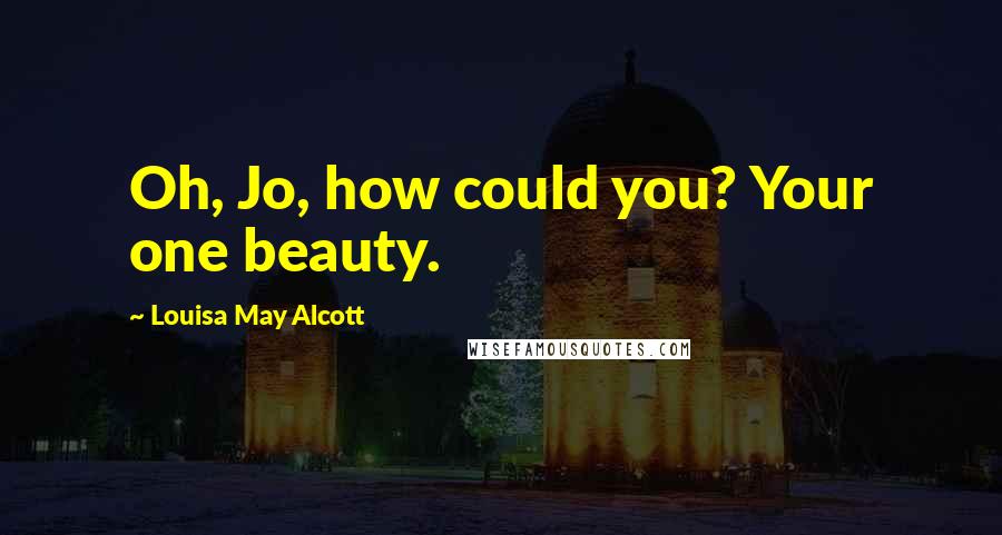 Louisa May Alcott Quotes: Oh, Jo, how could you? Your one beauty.
