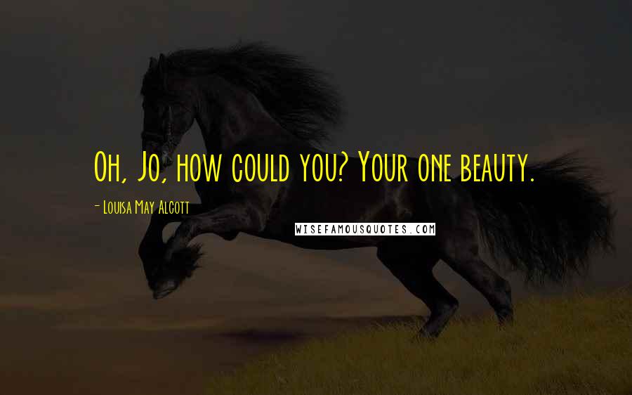Louisa May Alcott Quotes: Oh, Jo, how could you? Your one beauty.