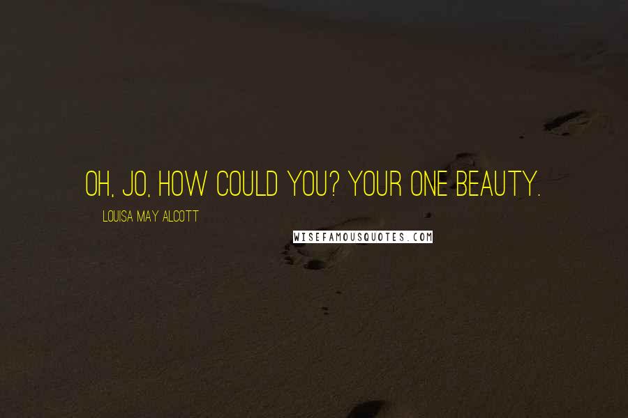 Louisa May Alcott Quotes: Oh, Jo, how could you? Your one beauty.