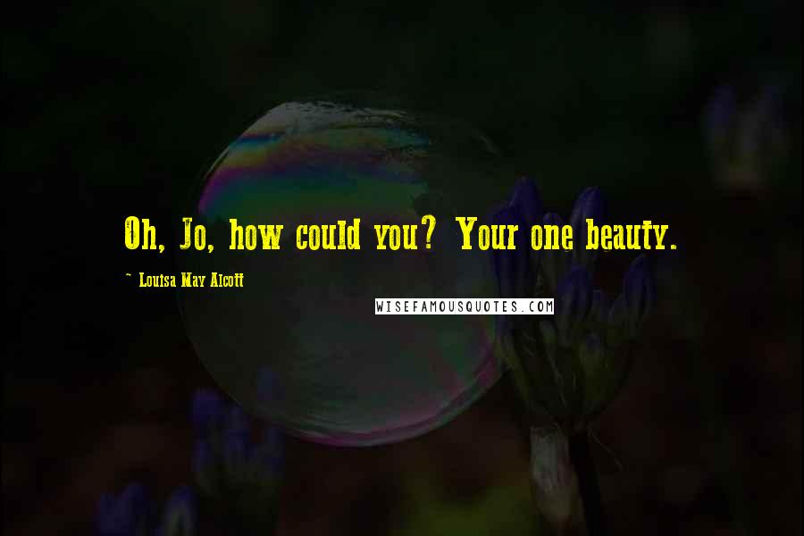 Louisa May Alcott Quotes: Oh, Jo, how could you? Your one beauty.