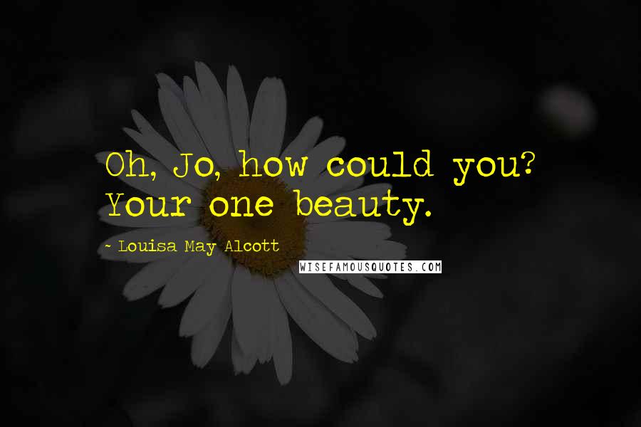 Louisa May Alcott Quotes: Oh, Jo, how could you? Your one beauty.