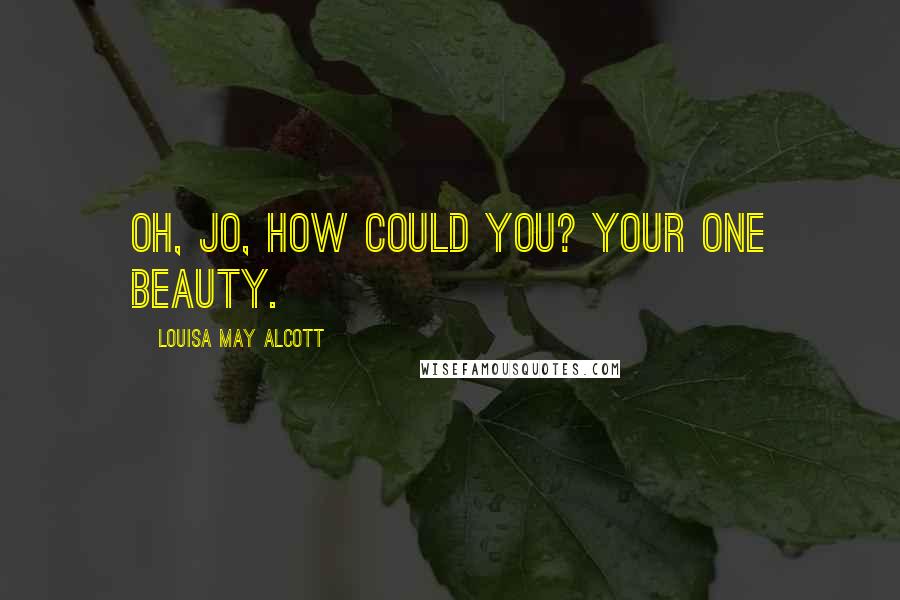 Louisa May Alcott Quotes: Oh, Jo, how could you? Your one beauty.