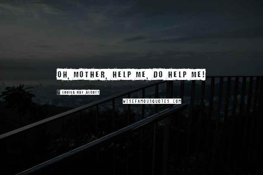 Louisa May Alcott Quotes: Oh, Mother, help me, do help me!