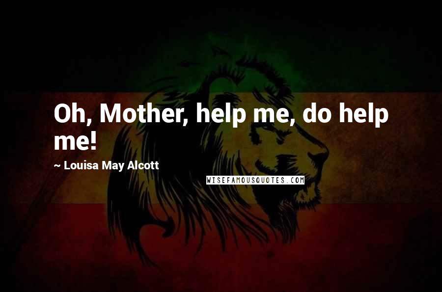 Louisa May Alcott Quotes: Oh, Mother, help me, do help me!