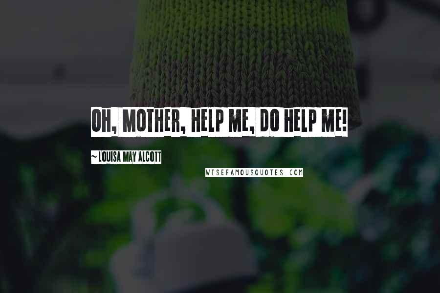 Louisa May Alcott Quotes: Oh, Mother, help me, do help me!