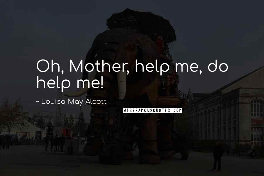 Louisa May Alcott Quotes: Oh, Mother, help me, do help me!