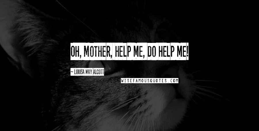 Louisa May Alcott Quotes: Oh, Mother, help me, do help me!