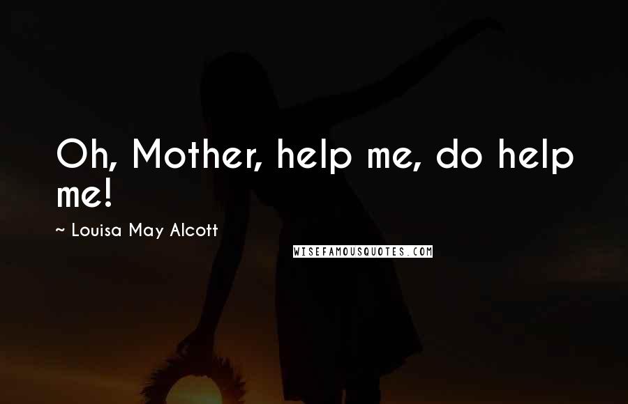 Louisa May Alcott Quotes: Oh, Mother, help me, do help me!