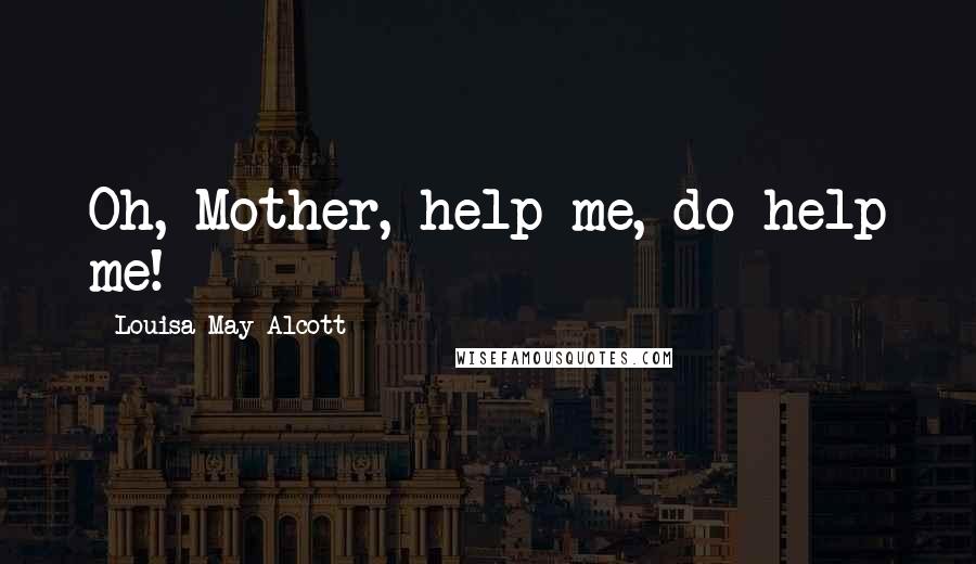Louisa May Alcott Quotes: Oh, Mother, help me, do help me!