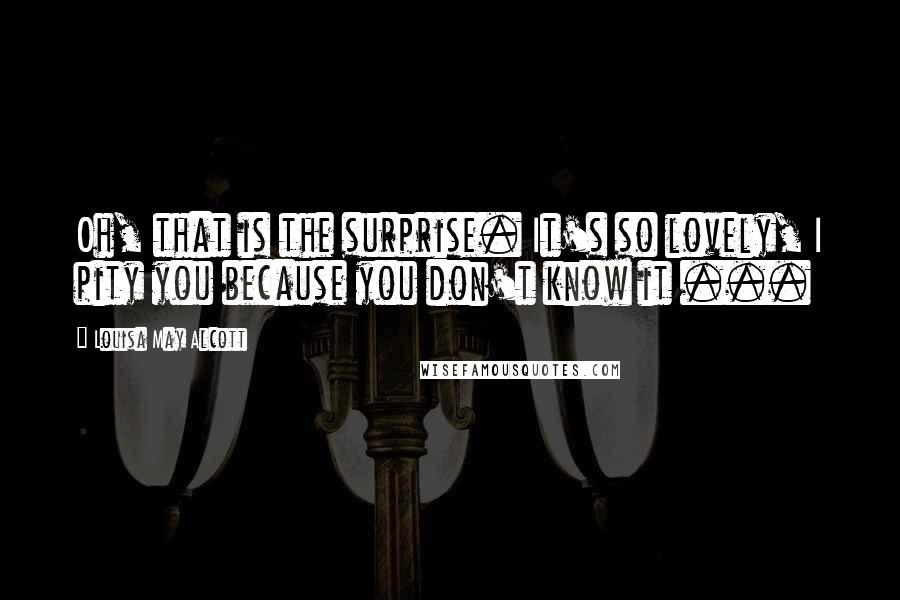 Louisa May Alcott Quotes: Oh, that is the surprise. It's so lovely, I pity you because you don't know it ...